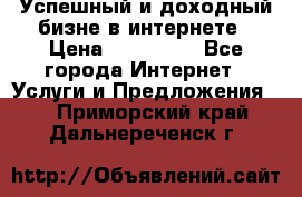 Успешный и доходный бизне в интернете › Цена ­ 100 000 - Все города Интернет » Услуги и Предложения   . Приморский край,Дальнереченск г.